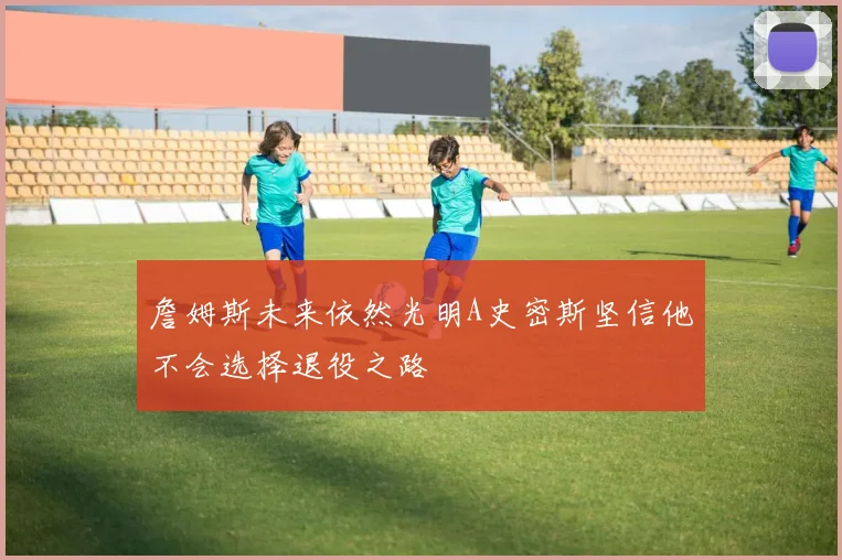 詹姆斯未来依然光明A史密斯坚信他不会选择退役之路