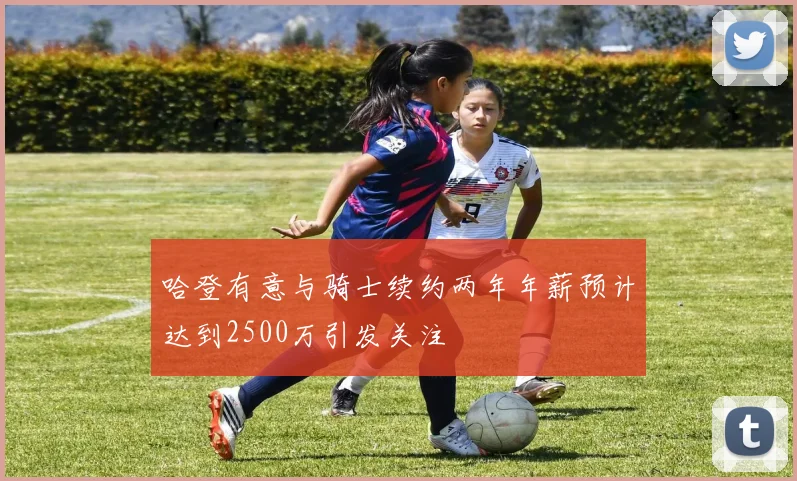 哈登有意与骑士续约两年年薪预计达到2500万引发关注