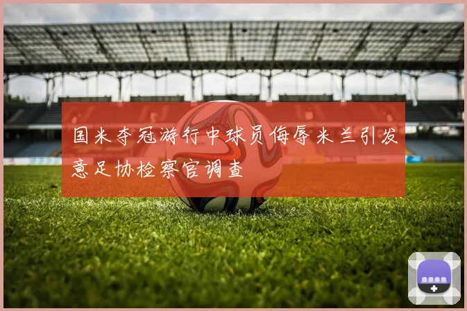 国米夺冠游行中球员侮辱米兰引发意足协检察官调查
