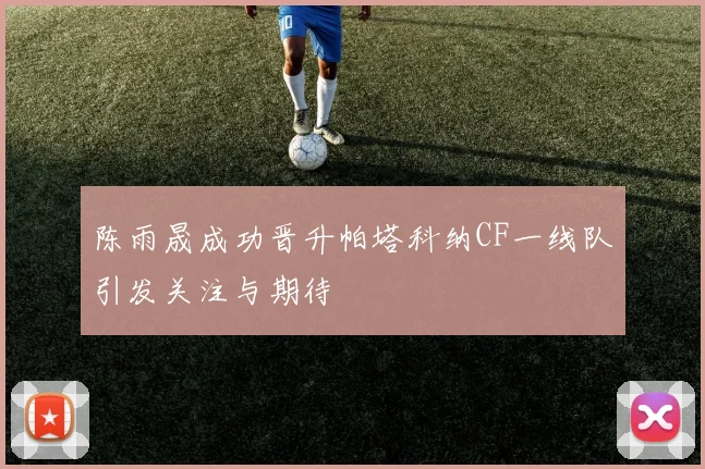 陈雨晟成功晋升帕塔科纳CF一线队引发关注与期待