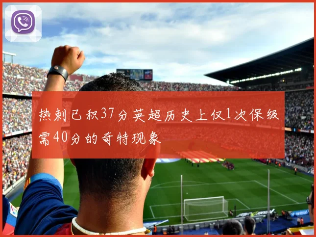 热刺已积37分英超历史上仅1次保级需40分的奇特现象