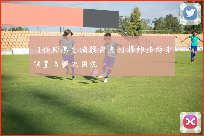 门德斯愿自掏腰包支付穆帅违约金助皇马解决困境