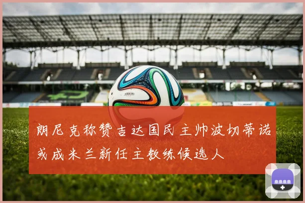 朗尼克称赞吉达国民主帅波切蒂诺或成米兰新任主教练候选人