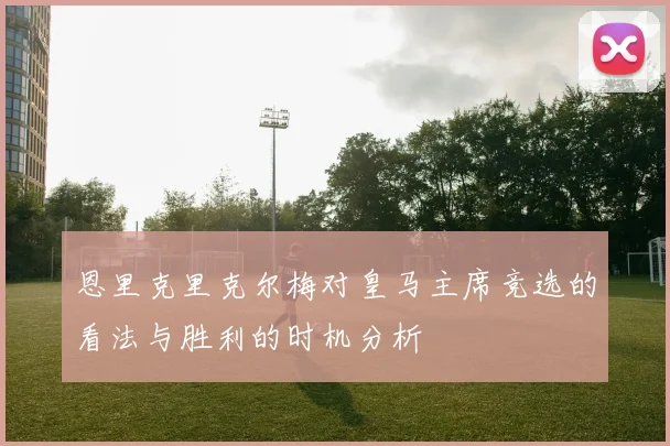恩里克里克尔梅对皇马主席竞选的看法与胜利的时机分析