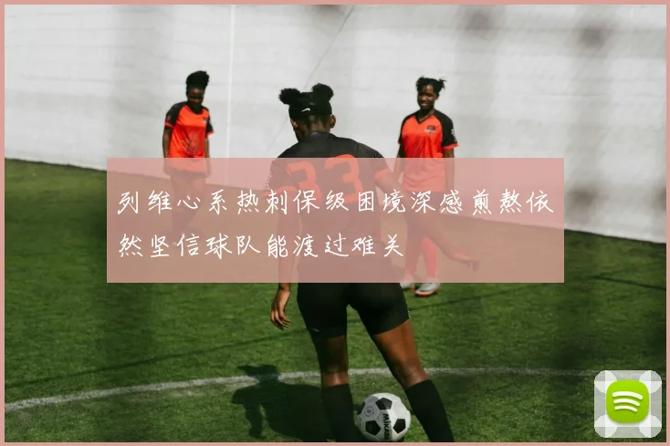 列维心系热刺保级困境深感煎熬依然坚信球队能渡过难关