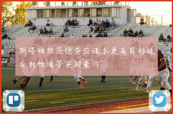 斯塔姆称范德芬应追求更高目标适合利物浦等英超豪门
